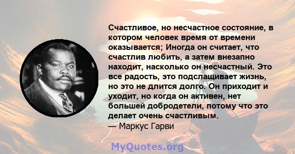 Счастливое, но несчастное состояние, в котором человек время от времени оказывается; Иногда он считает, что счастлив любить, а затем внезапно находит, насколько он несчастный. Это все радость, это подслащивает жизнь, но 