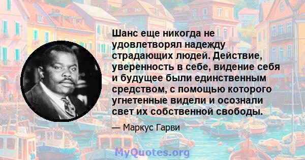 Шанс еще никогда не удовлетворял надежду страдающих людей. Действие, уверенность в себе, видение себя и будущее были единственным средством, с помощью которого угнетенные видели и осознали свет их собственной свободы.