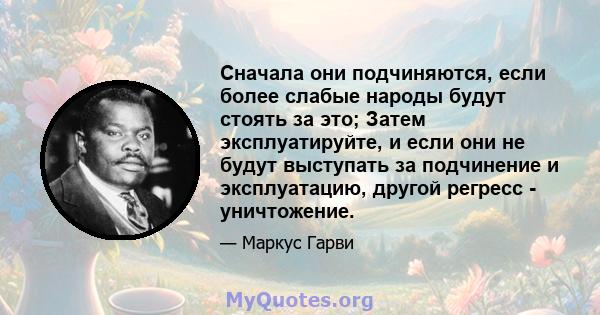 Сначала они подчиняются, если более слабые народы будут стоять за это; Затем эксплуатируйте, и если они не будут выступать за подчинение и эксплуатацию, другой регресс - уничтожение.