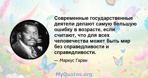 Современные государственные деятели делают самую большую ошибку в возрасте, если считают, что для всех человечества может быть мир без справедливости и справедливости.