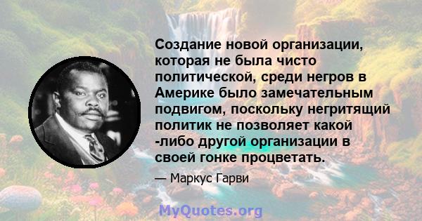 Создание новой организации, которая не была чисто политической, среди негров в Америке было замечательным подвигом, поскольку негритящий политик не позволяет какой -либо другой организации в своей гонке процветать.