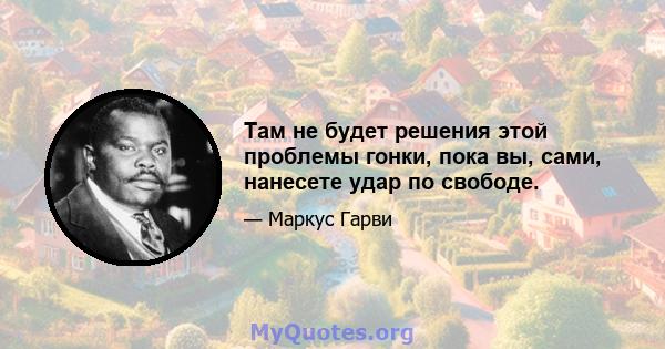 Там не будет решения этой проблемы гонки, пока вы, сами, нанесете удар по свободе.