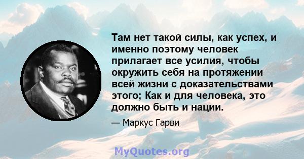 Там нет такой силы, как успех, и именно поэтому человек прилагает все усилия, чтобы окружить себя на протяжении всей жизни с доказательствами этого; Как и для человека, это должно быть и нации.