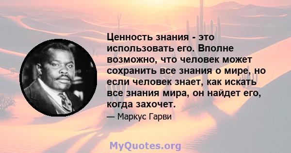 Ценность знания - это использовать его. Вполне возможно, что человек может сохранить все знания о мире, но если человек знает, как искать все знания мира, он найдет его, когда захочет.