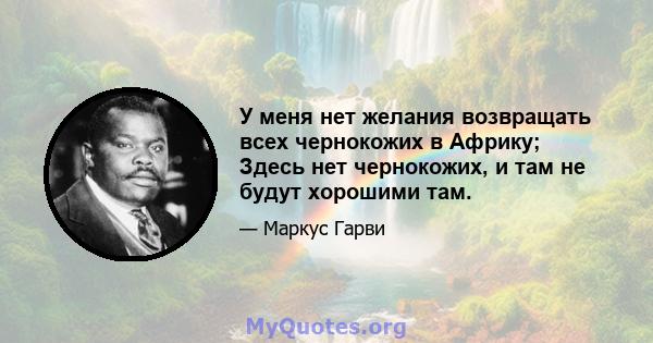 У меня нет желания возвращать всех чернокожих в Африку; Здесь нет чернокожих, и там не будут хорошими там.