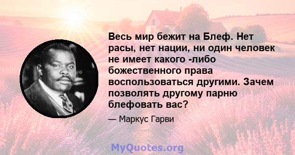 Весь мир бежит на Блеф. Нет расы, нет нации, ни один человек не имеет какого -либо божественного права воспользоваться другими. Зачем позволять другому парню блефовать вас?