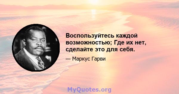 Воспользуйтесь каждой возможностью; Где их нет, сделайте это для себя.