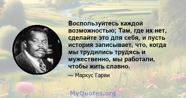 Воспользуйтесь каждой возможностью; Там, где их нет, сделайте это для себя, и пусть история записывает, что, когда мы трудились трудясь и мужественно, мы работали, чтобы жить славно.