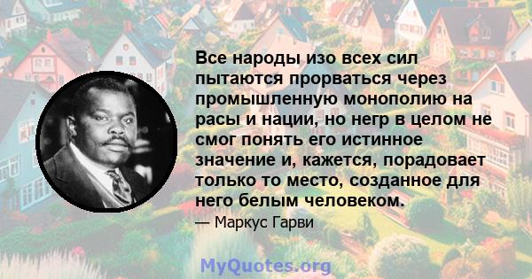 Все народы изо всех сил пытаются прорваться через промышленную монополию на расы и нации, но негр в целом не смог понять его истинное значение и, кажется, порадовает только то место, созданное для него белым человеком.