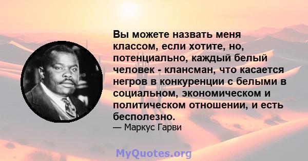 Вы можете назвать меня классом, если хотите, но, потенциально, каждый белый человек - клансман, что касается негров в конкуренции с белыми в социальном, экономическом и политическом отношении, и есть бесполезно.