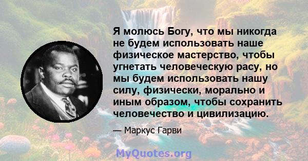 Я молюсь Богу, что мы никогда не будем использовать наше физическое мастерство, чтобы угнетать человеческую расу, но мы будем использовать нашу силу, физически, морально и иным образом, чтобы сохранить человечество и