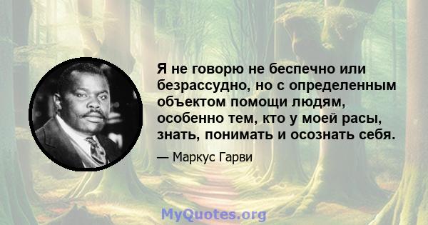 Я не говорю не беспечно или безрассудно, но с определенным объектом помощи людям, особенно тем, кто у моей расы, знать, понимать и осознать себя.