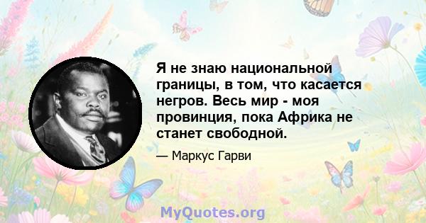 Я не знаю национальной границы, в том, что касается негров. Весь мир - моя провинция, пока Африка не станет свободной.