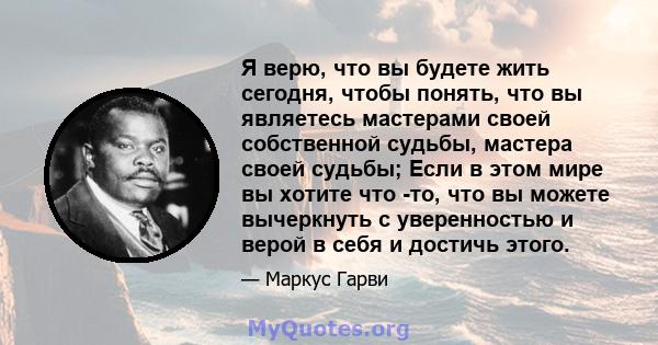 Я верю, что вы будете жить сегодня, чтобы понять, что вы являетесь мастерами своей собственной судьбы, мастера своей судьбы; Если в этом мире вы хотите что -то, что вы можете вычеркнуть с уверенностью и верой в себя и