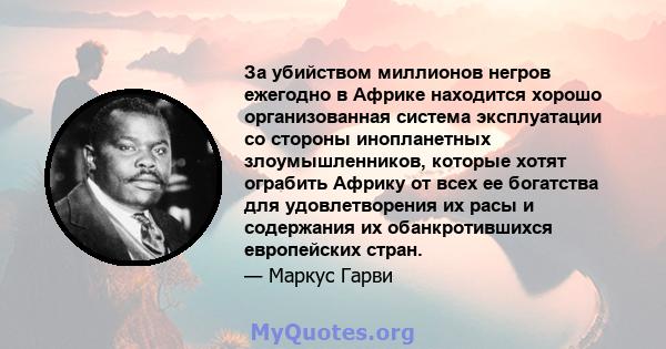 За убийством миллионов негров ежегодно в Африке находится хорошо организованная система эксплуатации со стороны инопланетных злоумышленников, которые хотят ограбить Африку от всех ее богатства для удовлетворения их расы 