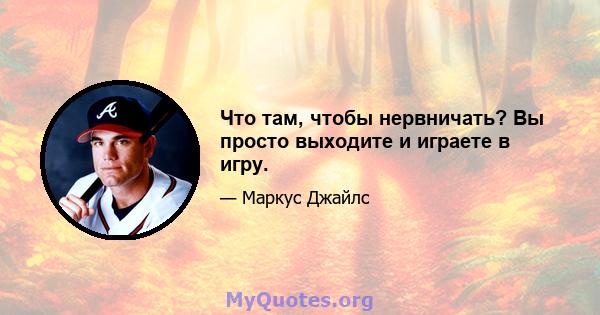 Что там, чтобы нервничать? Вы просто выходите и играете в игру.