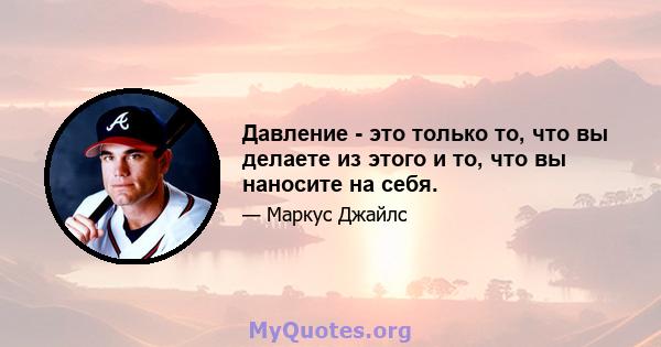 Давление - это только то, что вы делаете из этого и то, что вы наносите на себя.