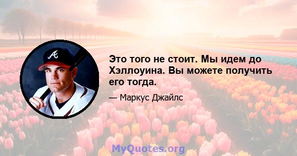 Это того не стоит. Мы идем до Хэллоуина. Вы можете получить его тогда.