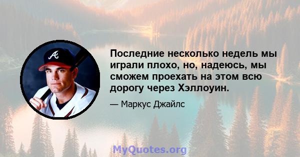 Последние несколько недель мы играли плохо, но, надеюсь, мы сможем проехать на этом всю дорогу через Хэллоуин.