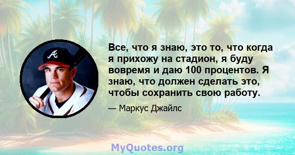 Все, что я знаю, это то, что когда я прихожу на стадион, я буду вовремя и даю 100 процентов. Я знаю, что должен сделать это, чтобы сохранить свою работу.