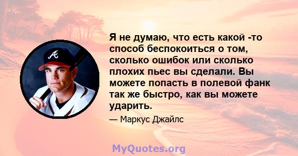 Я не думаю, что есть какой -то способ беспокоиться о том, сколько ошибок или сколько плохих пьес вы сделали. Вы можете попасть в полевой фанк так же быстро, как вы можете ударить.