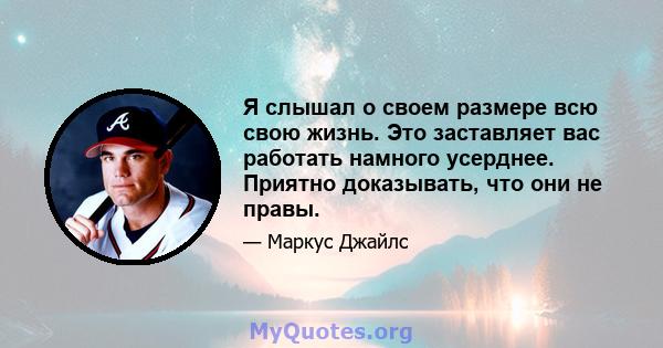 Я слышал о своем размере всю свою жизнь. Это заставляет вас работать намного усерднее. Приятно доказывать, что они не правы.