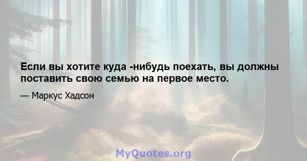 Если вы хотите куда -нибудь поехать, вы должны поставить свою семью на первое место.