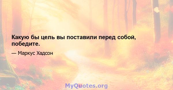 Какую бы цель вы поставили перед собой, победите.