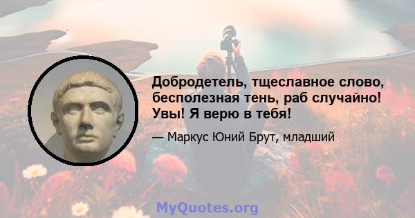 Добродетель, тщеславное слово, бесполезная тень, раб случайно! Увы! Я верю в тебя!