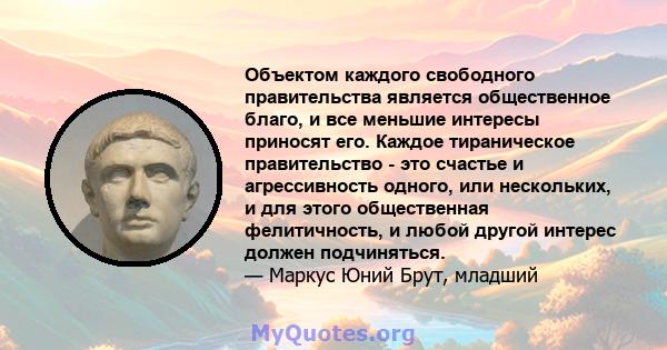 Объектом каждого свободного правительства является общественное благо, и все меньшие интересы приносят его. Каждое тираническое правительство - это счастье и агрессивность одного, или нескольких, и для этого