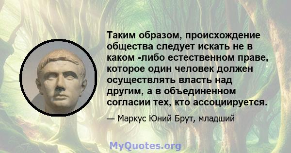 Таким образом, происхождение общества следует искать не в каком -либо естественном праве, которое один человек должен осуществлять власть над другим, а в объединенном согласии тех, кто ассоциируется.