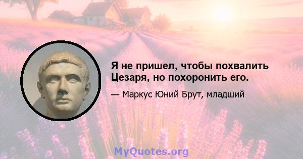 Я не пришел, чтобы похвалить Цезаря, но похоронить его.