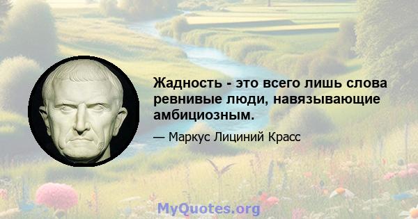 Жадность - это всего лишь слова ревнивые люди, навязывающие амбициозным.