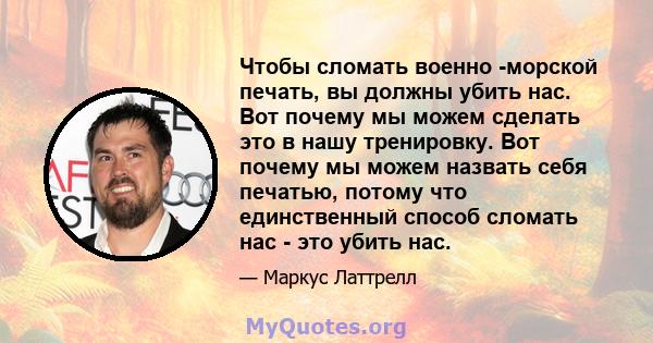 Чтобы сломать военно -морской печать, вы должны убить нас. Вот почему мы можем сделать это в нашу тренировку. Вот почему мы можем назвать себя печатью, потому что единственный способ сломать нас - это убить нас.