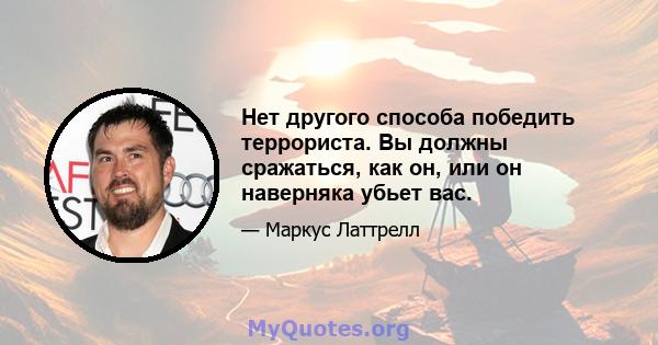 Нет другого способа победить террориста. Вы должны сражаться, как он, или он наверняка убьет вас.