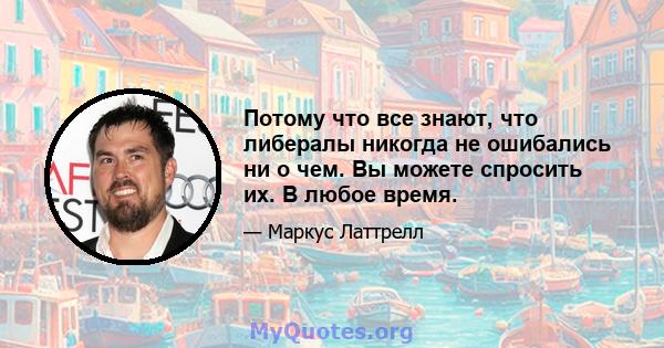 Потому что все знают, что либералы никогда не ошибались ни о чем. Вы можете спросить их. В любое время.