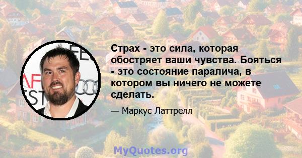 Страх - это сила, которая обостряет ваши чувства. Бояться - это состояние паралича, в котором вы ничего не можете сделать.