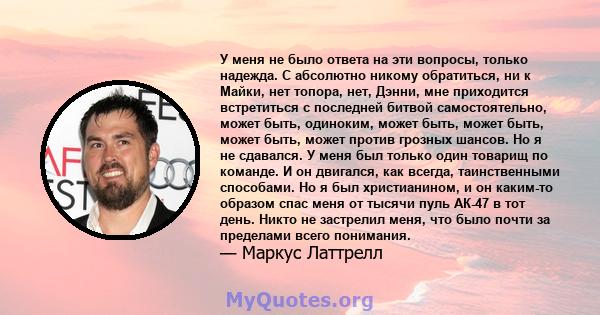 У меня не было ответа на эти вопросы, только надежда. С абсолютно никому обратиться, ни к Майки, нет топора, нет, Дэнни, мне приходится встретиться с последней битвой самостоятельно, может быть, одиноким, может быть,