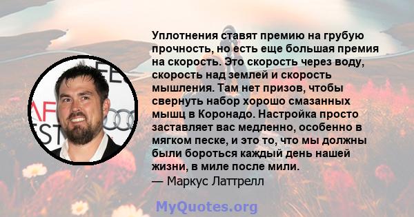 Уплотнения ставят премию на грубую прочность, но есть еще большая премия на скорость. Это скорость через воду, скорость над землей и скорость мышления. Там нет призов, чтобы свернуть набор хорошо смазанных мышц в