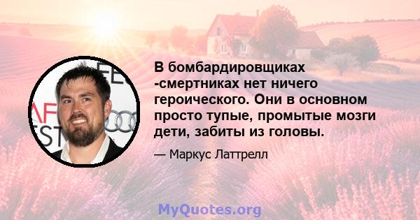 В бомбардировщиках -смертниках нет ничего героического. Они в основном просто тупые, промытые мозги дети, забиты из головы.