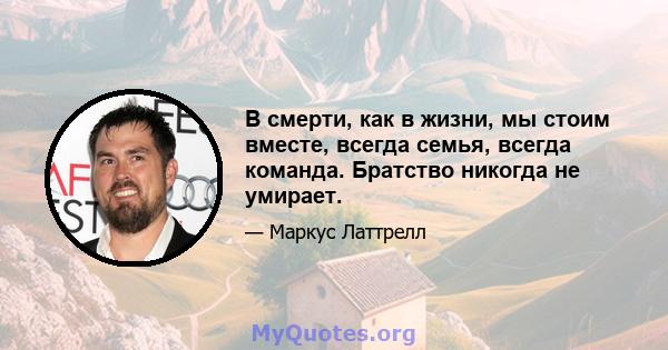 В смерти, как в жизни, мы стоим вместе, всегда семья, всегда команда. Братство никогда не умирает.