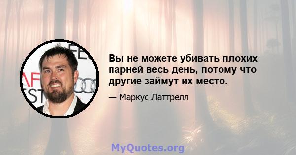 Вы не можете убивать плохих парней весь день, потому что другие займут их место.