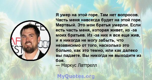 Я умер на этой горе. Там нет вопросов. Часть меня навсегда будет на этой горе. Мертвый. Это мои братья умерли. Если есть часть меня, которая живет, из -за моих братьев. Из -за них я все еще жив, и я никогда не могу