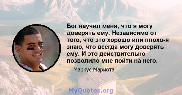 Бог научил меня, что я могу доверять ему. Независимо от того, что это хорошо или плохо-я знаю, что всегда могу доверять ему. И это действительно позволило мне пойти на него.