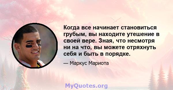 Когда все начинает становиться грубым, вы находите утешение в своей вере. Зная, что несмотря ни на что, вы можете отряхнуть себя и быть в порядке.