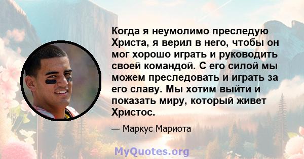 Когда я неумолимо преследую Христа, я верил в него, чтобы он мог хорошо играть и руководить своей командой. С его силой мы можем преследовать и играть за его славу. Мы хотим выйти и показать миру, который живет Христос.