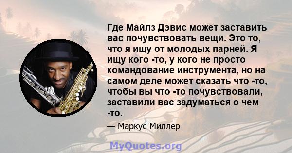 Где Майлз Дэвис может заставить вас почувствовать вещи. Это то, что я ищу от молодых парней. Я ищу кого -то, у кого не просто командование инструмента, но на самом деле может сказать что -то, чтобы вы что -то