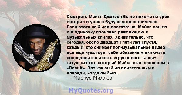 Смотреть Майкл Джексон было похоже на урок истории и урок о будущем одновременно. Если этого не было достаточно, Майкл пошел и в одиночку произвел революцию в музыкальных клипах. Удивительно, что сегодня, около двадцати 