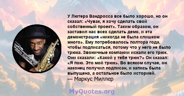 У Лютера Вандросса все было хорошо, но он сказал: «Чувак, я хочу сделать свой собственный проект». Таким образом, он заставил нас всех сделать демо, и эта демонстрация «никогда не была слишком много». Ему потребовалось