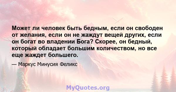 Может ли человек быть бедным, если он свободен от желания, если он не жаждут вещей других, если он богат во владении Бога? Скорее, он бедный, который обладает большим количеством, но все еще жаждет большего.